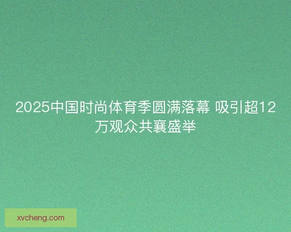 2025中国时尚体育季圆满落幕 吸引超12万观众共襄盛举
