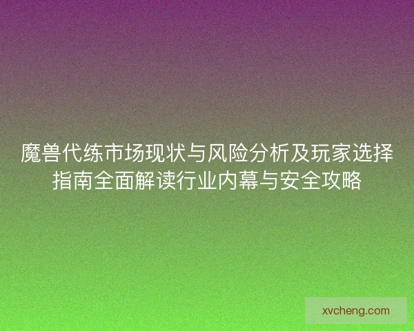魔兽代练市场现状与风险分析及玩家选择指南全面解读行业内幕与安全攻略