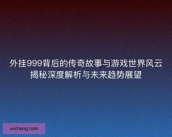 外挂999背后的传奇故事与游戏世界风云揭秘深度解析与未来趋势展望