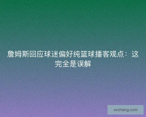 詹姆斯回应球迷偏好纯篮球播客观点：这完全是误解