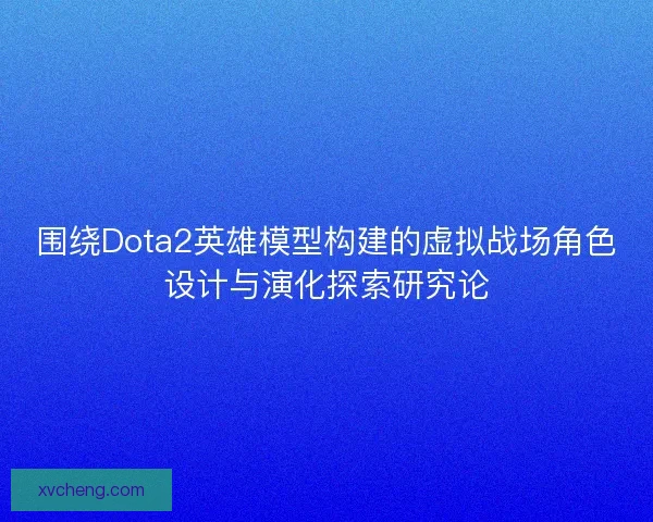 围绕Dota2英雄模型构建的虚拟战场角色设计与演化探索研究论