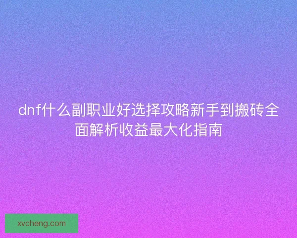 dnf什么副职业好选择攻略新手到搬砖全面解析收益最大化指南