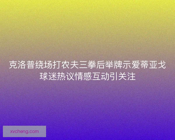 克洛普绕场打农夫三拳后举牌示爱蒂亚戈球迷热议情感互动引关注